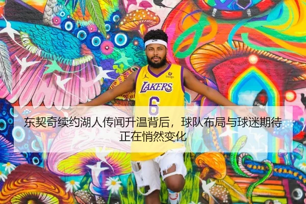 东契奇续约湖人传闻升温背后，球队布局与球迷期待正在悄然变化 | douyu
